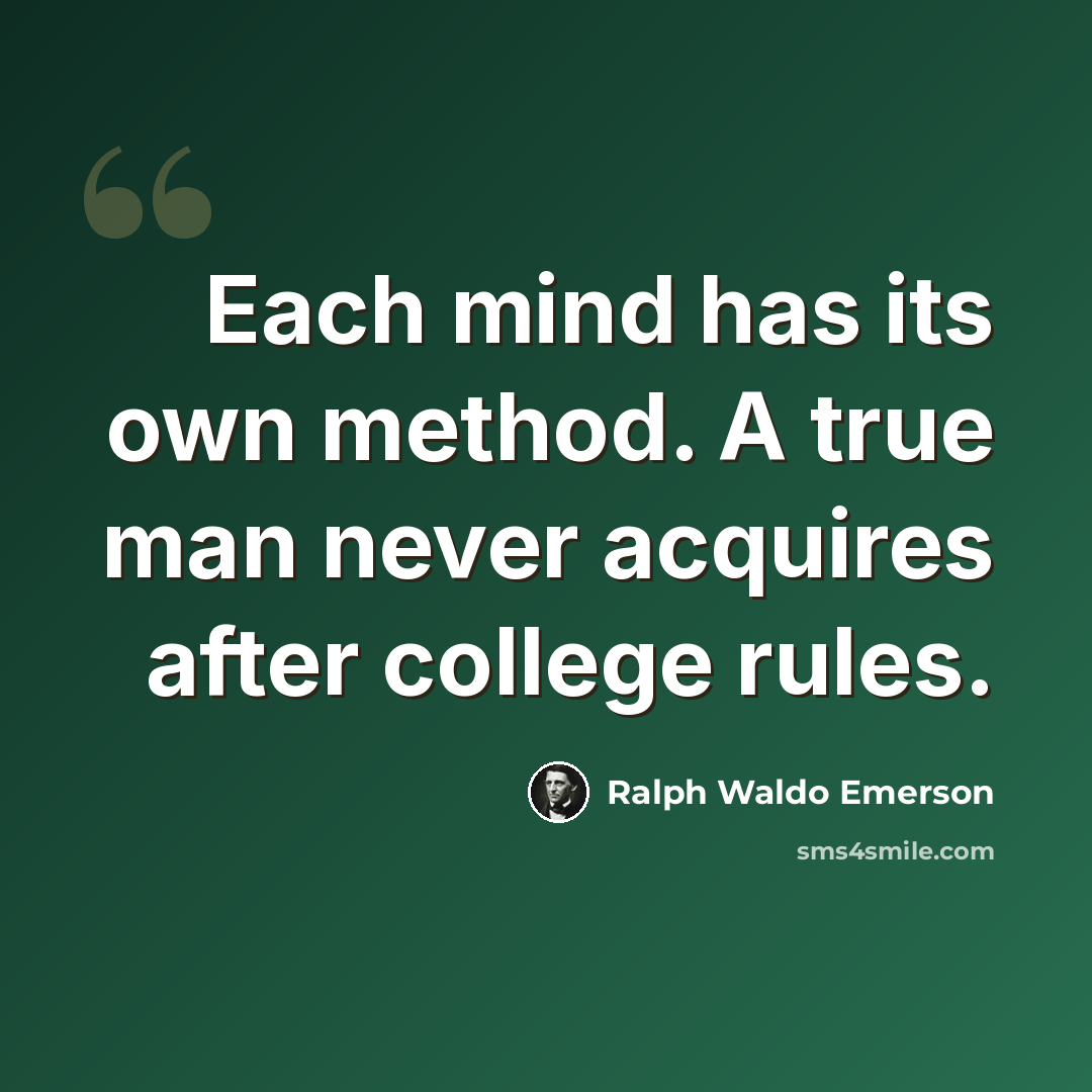 “Each mind has its own method. A true man never acquires after college rules.” quote by Ralph Waldo Emerson