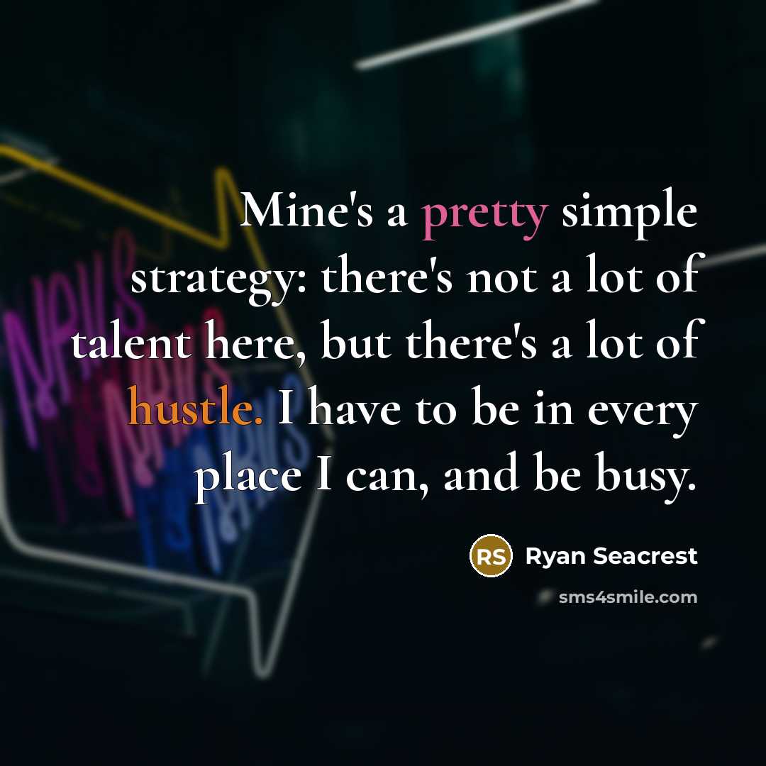 “Mine's a pretty simple strategy: there's not a lot of talent here, but there's a lot of hustle. I have to be in every place I can, and be busy.” quote by Ryan Seacrest