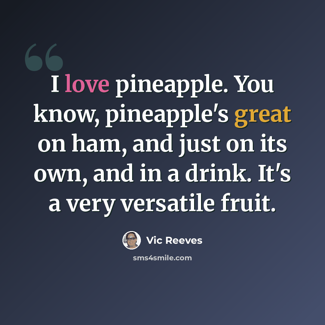 “I love pineapple. You know, pineapple's great on ham, and just on its own, and in a drink. It's a very versatile fruit.” quote by Vic Reeves