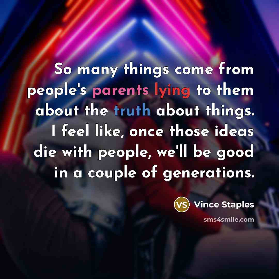 “So many things come from people's parents lying to them about the truth about things. I feel like, once those ideas die with people, we'll be good in a couple of generations.” quote by Vince Staples