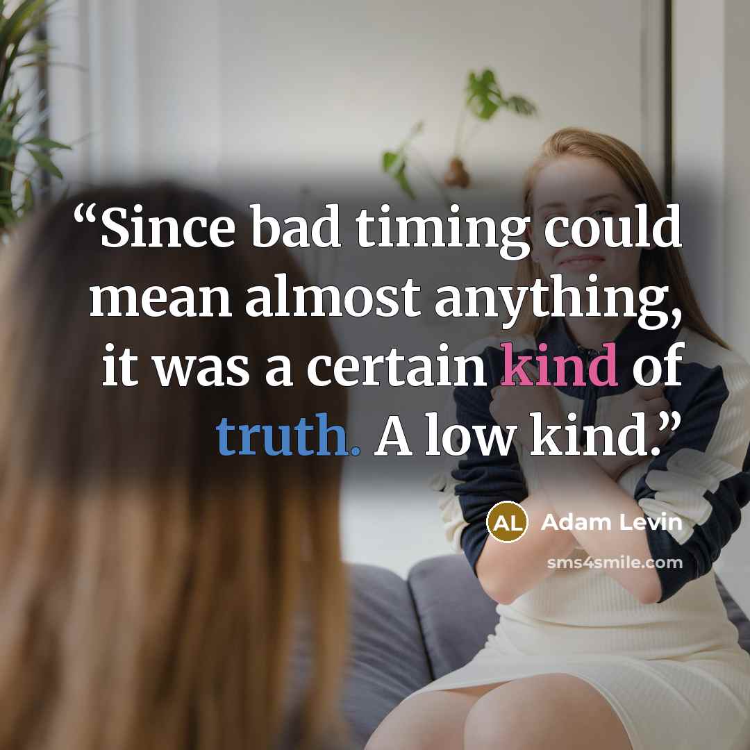 “Since bad timing could mean almost anything, it was a certain kind of truth. A low kind.” quote by Adam Levin