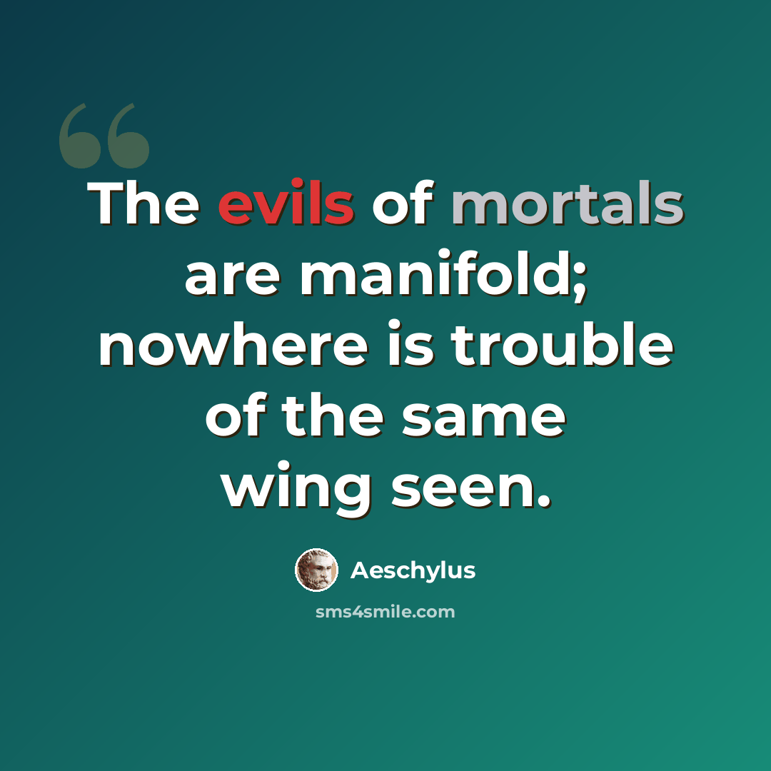 “The evils of mortals are manifold; nowhere is trouble of the same wing seen.” quote by Aeschylus