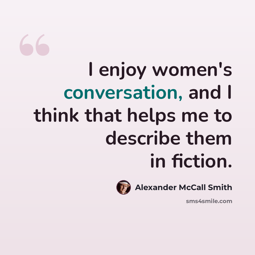 “I enjoy women's conversation, and I think that helps me to describe them in fiction.” quote by Alexander McCall Smith
