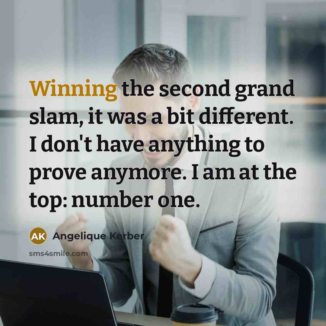 “Winning the second grand slam, it was a bit different. I don't have anything to prove anymore. I am at the top: number one.” quote by Angelique Kerber