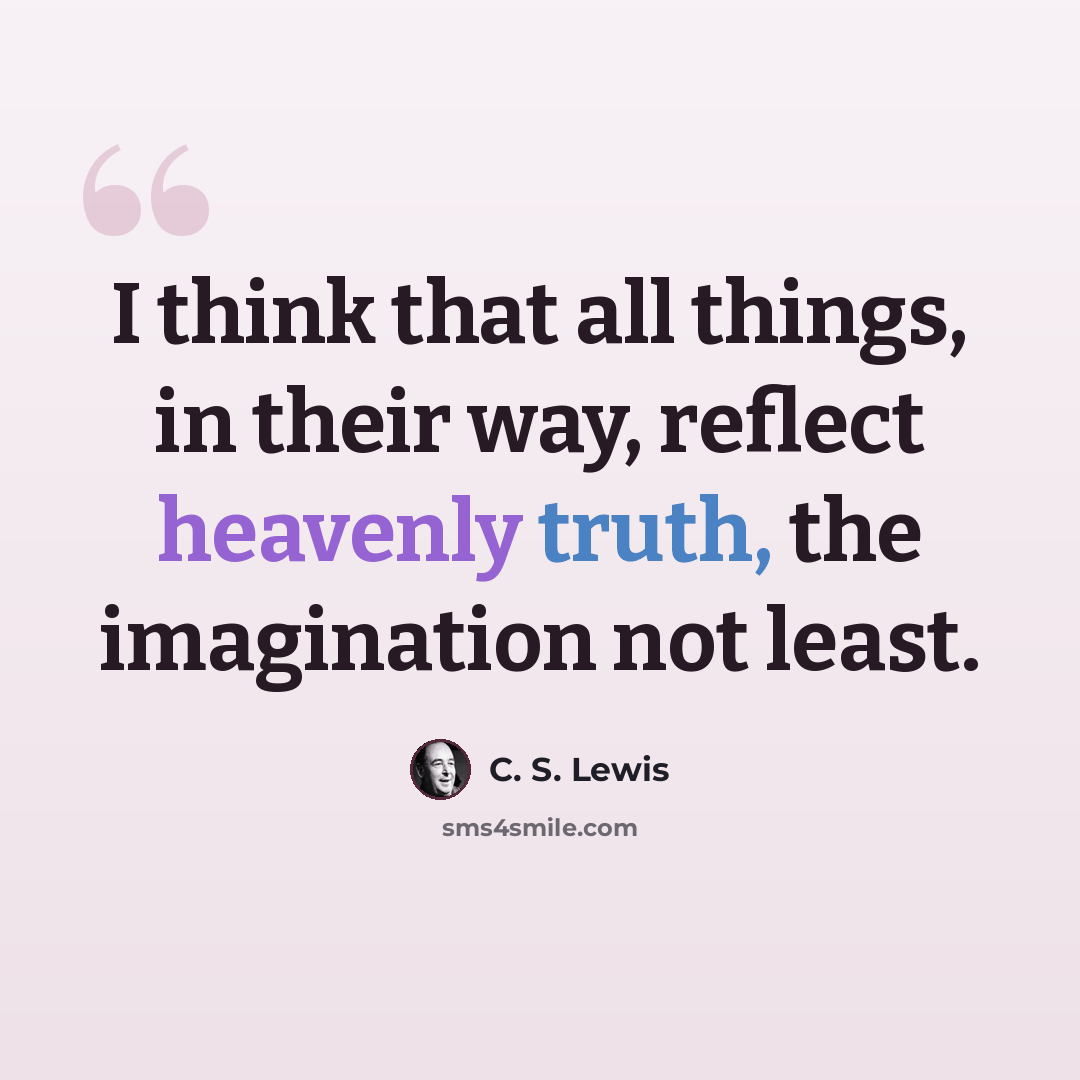 “I think that all things, in their way, reflect heavenly truth, the imagination not least.” quote by C. S. Lewis