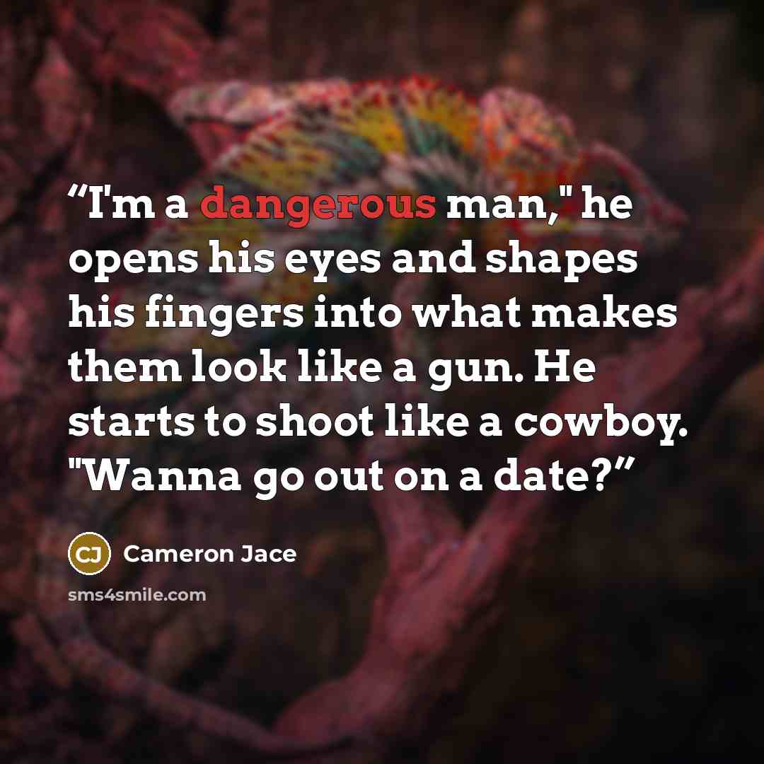“I'm a dangerous man," he opens his eyes and shapes his fingers into what makes them look like a gun. He starts to shoot like a cowboy. "Wanna go out on a date?” quote by Cameron Jace