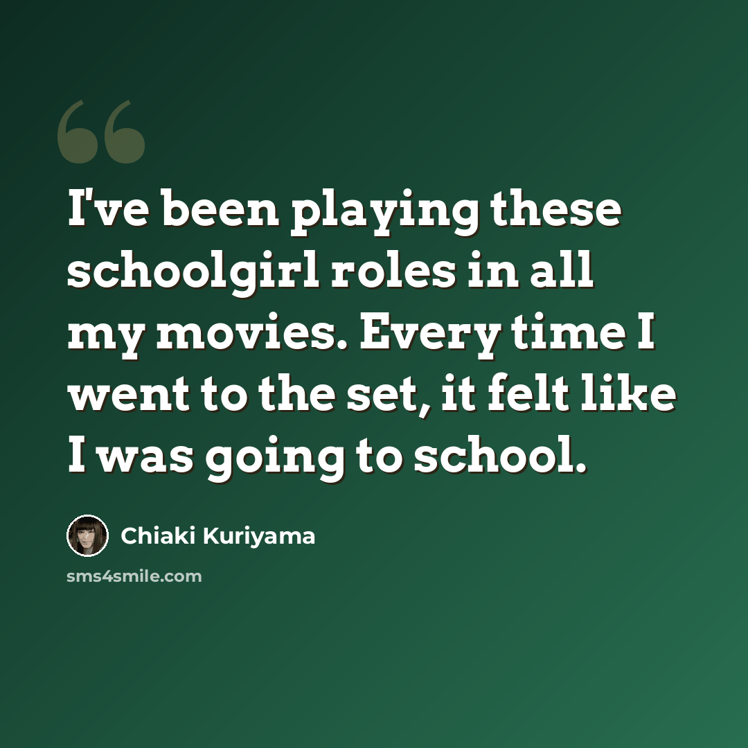 “I've been playing these schoolgirl roles in all my movies. Every time I went to the set, it felt like I was going to school.” quote by Chiaki Kuriyama