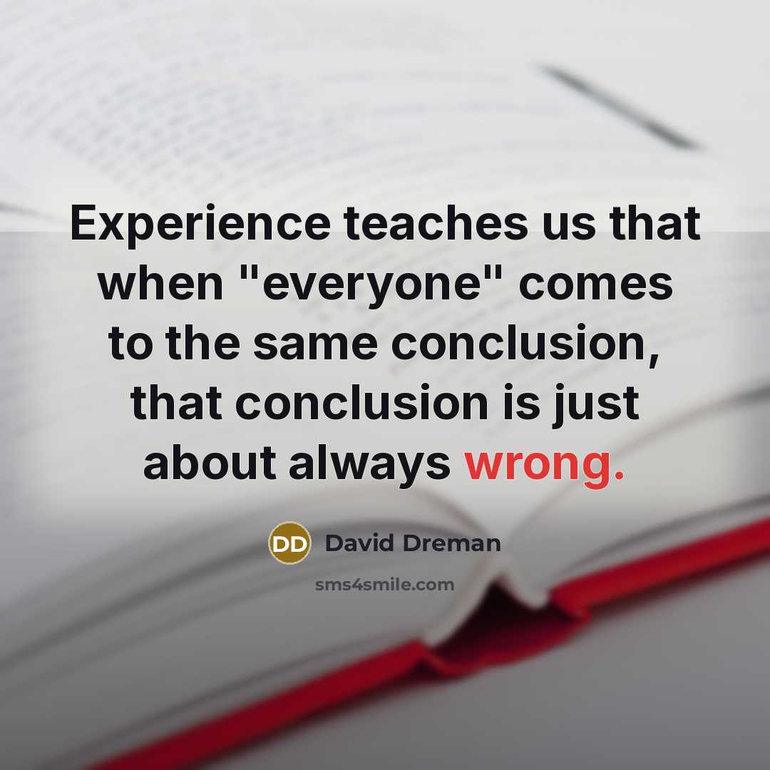 “Experience teaches us that when "everyone" comes to the same conclusion, that conclusion is just about always wrong.” quote by David Dreman