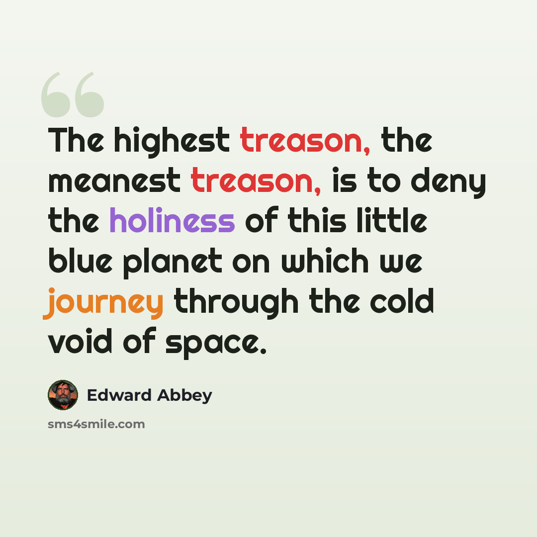 “The highest treason, the meanest treason, is to deny the holiness of this little blue planet on which we journey through the cold void of space.” quote by Edward Abbey