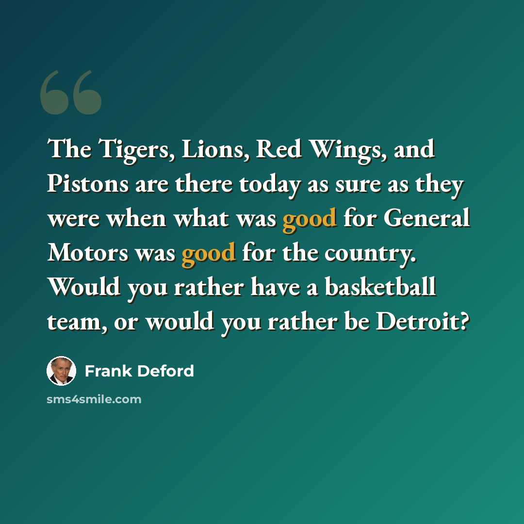 “The Tigers, Lions, Red Wings, and Pistons are there today as sure as they were when what was good for General Motors was good for the country. Would you rather have a basketball team, or would you rather be Detroit?” quote by Frank Deford