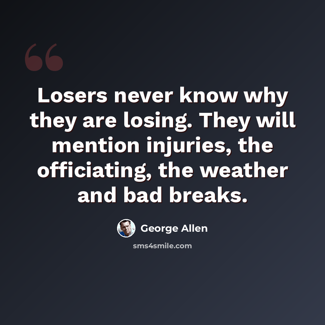 “Losers never know why they are losing. They will mention injuries, the officiating, the weather and bad breaks.” quote by George Allen
