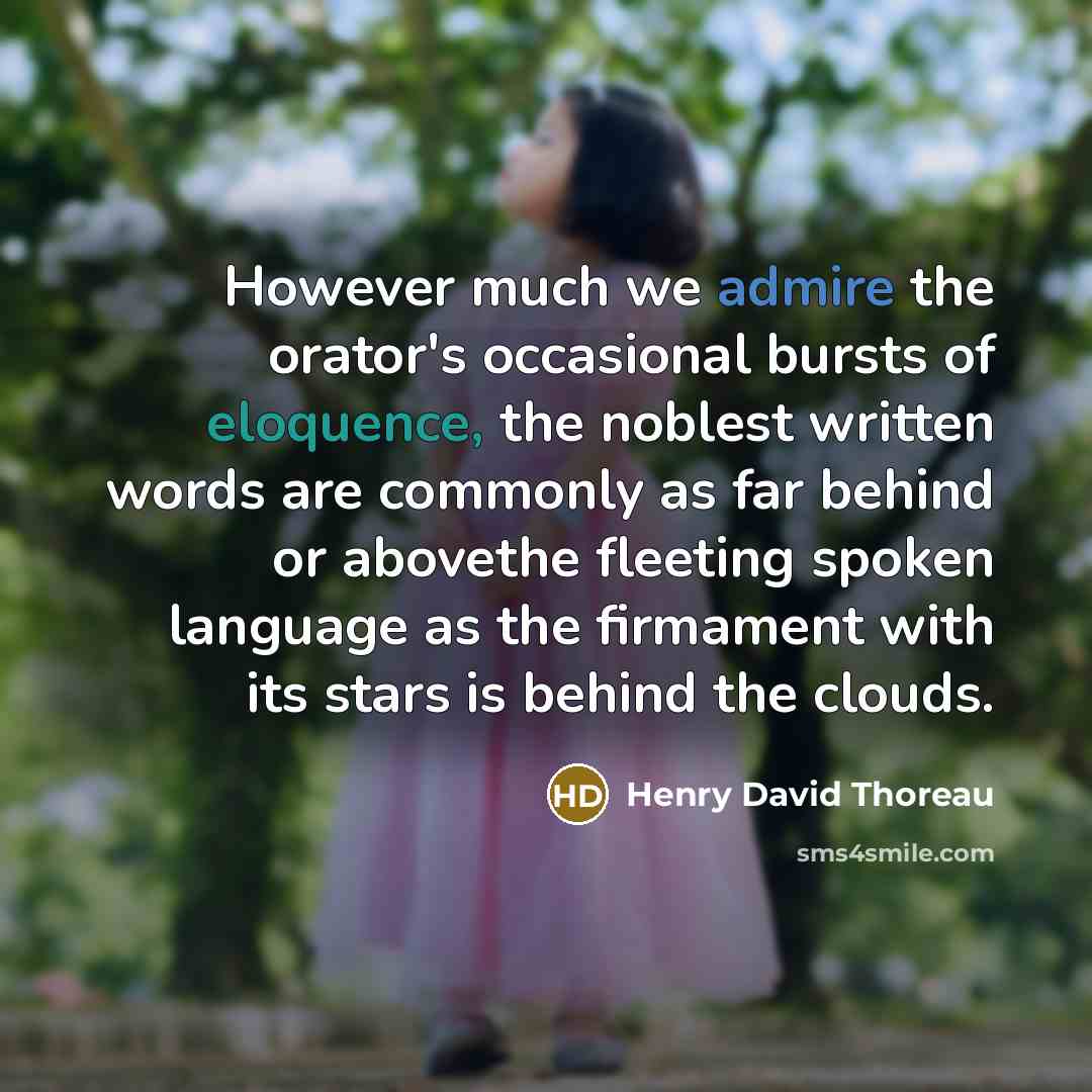 “However much we admire the orator's occasional bursts of eloquence, the noblest written words are commonly as far behind or abovethe fleeting spoken language as the firmament with its stars is behind the clouds.” quote by Henry David Thoreau