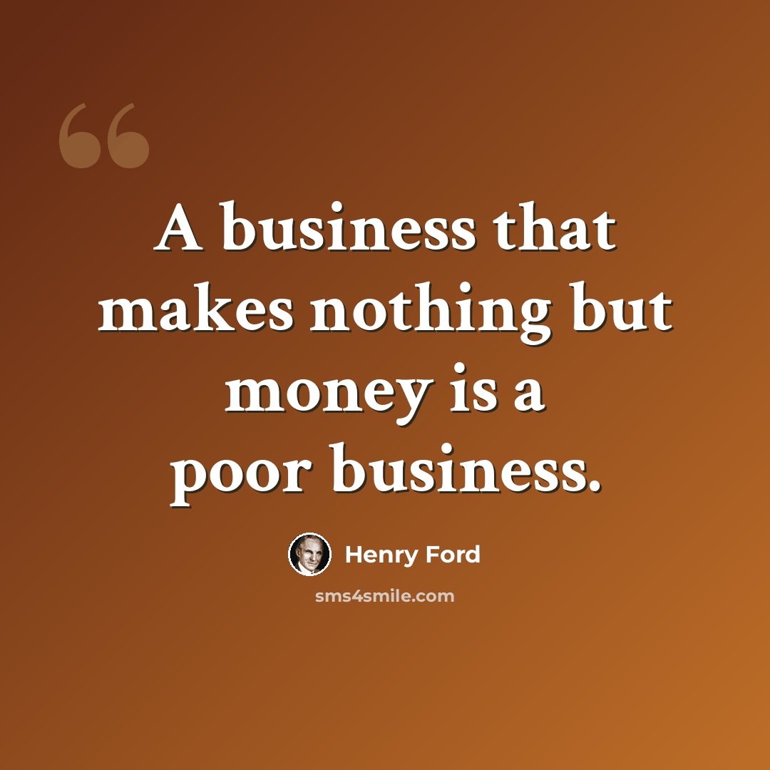 “A business that makes nothing but money is a poor business.” quote by Henry Ford
