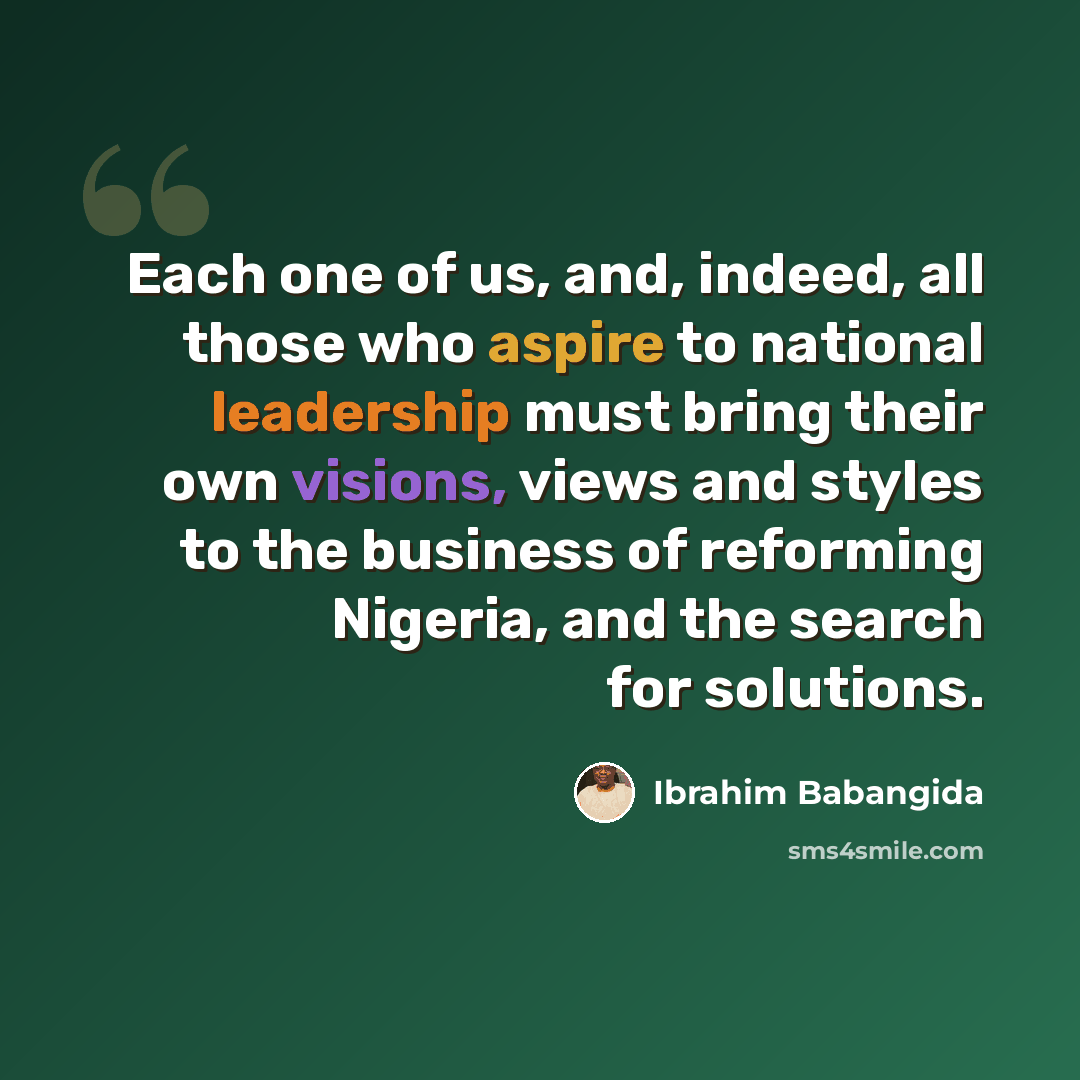“Each one of us, and, indeed, all those who aspire to national leadership must bring their own visions, views and styles to the business of reforming Nigeria, and the search for solutions.” quote by Ibrahim Babangida