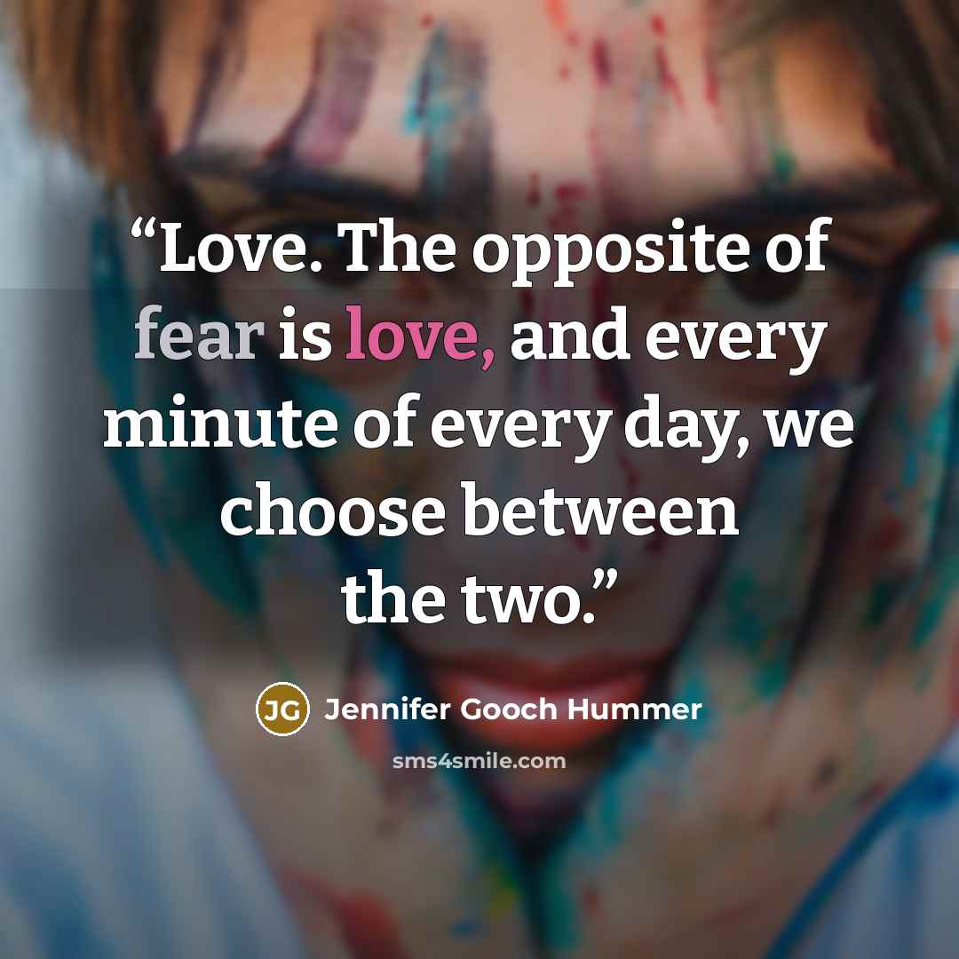 “Love. The opposite of fear is love, and every minute of every day, we choose between the two.” quote by Jennifer Gooch Hummer
