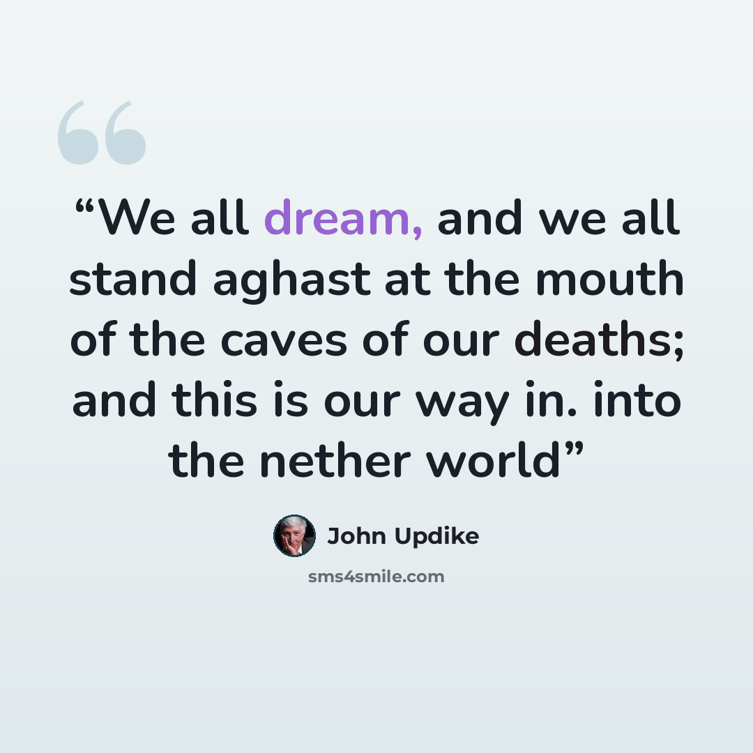 “We all dream, and we all stand aghast at the mouth of the caves of our deaths; and this is our way in. into the nether world” quote by John Updike