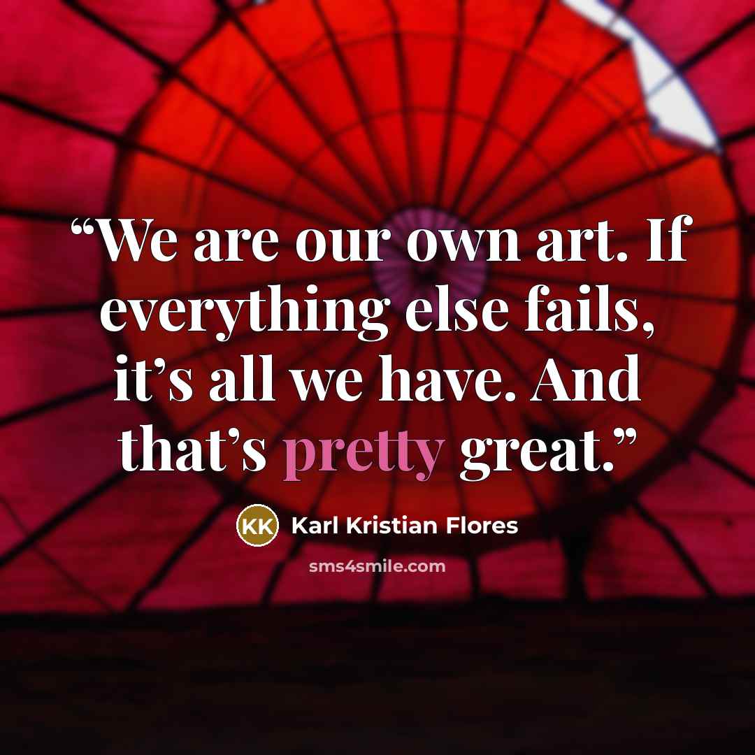 “We are our own art. If everything else fails, it’s all we have. And that’s pretty great.” quote by Karl Kristian Flores