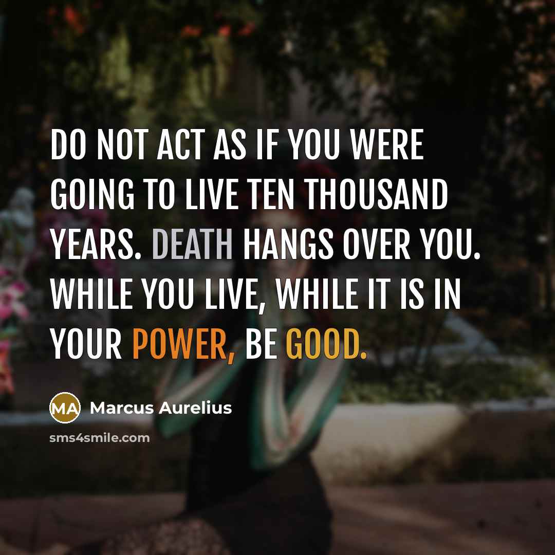 “Do not act as if you were going to live ten thousand years. Death hangs over you. While you live, while it is in your power, be good.” quote by Marcus Aurelius