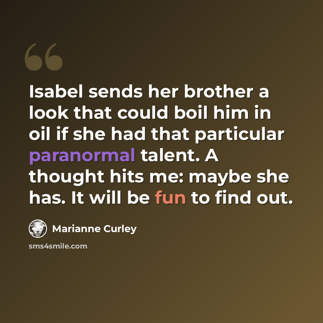 “Isabel sends her brother a look that could boil him in oil if she had that particular paranormal talent. A thought hits me: maybe she has. It will be fun to find out.” quote by Marianne Curley