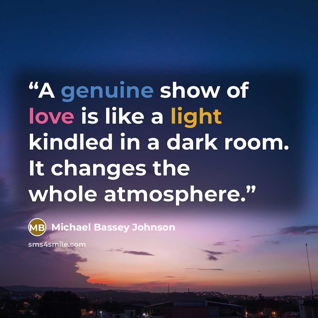“A genuine show of love is like a light kindled in a dark room. It changes the whole atmosphere.” quote by Michael Bassey Johnson