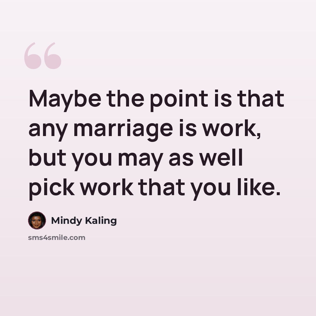 “Maybe the point is that any marriage is work, but you may as well pick work that you like.” quote by Mindy Kaling