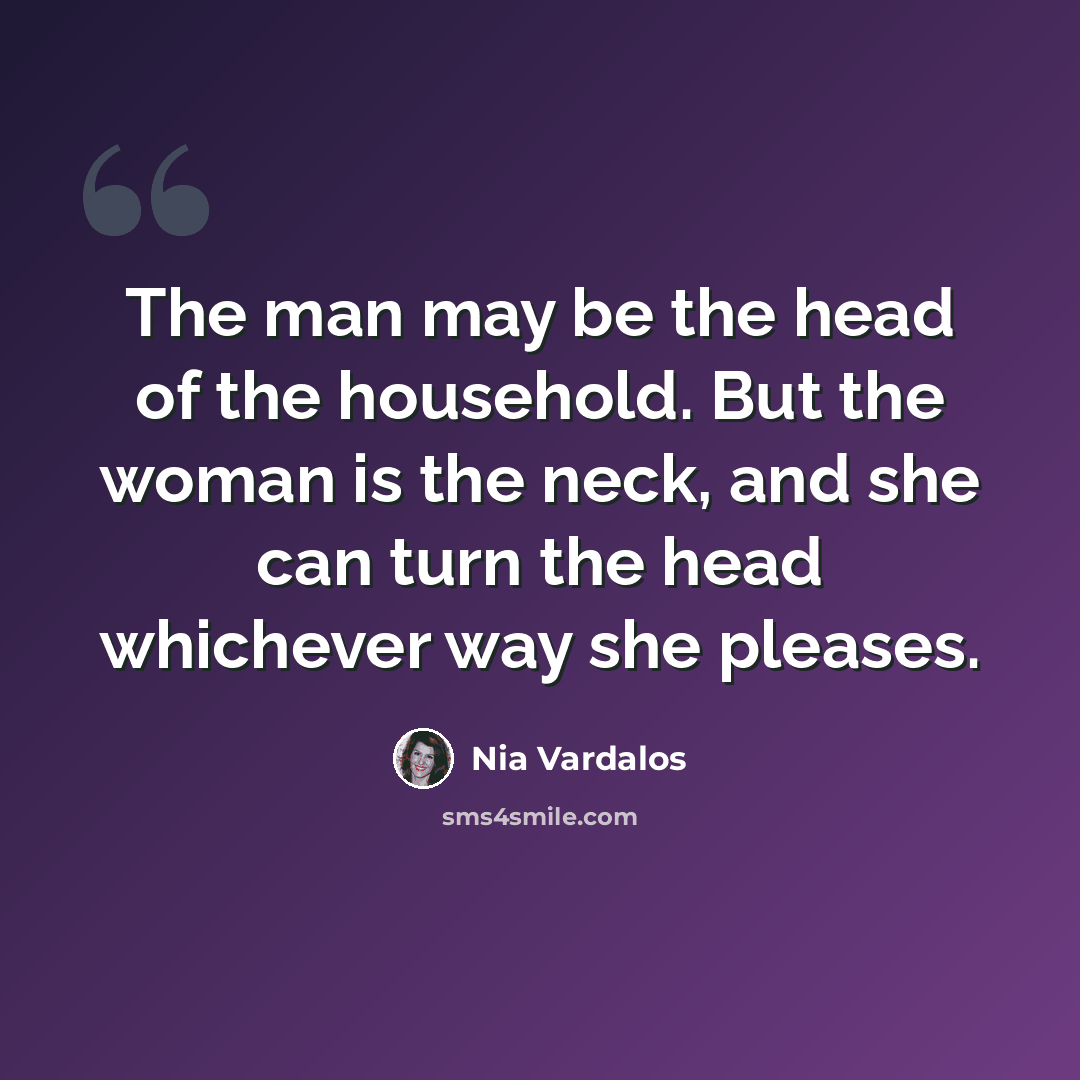 “The man may be the head of the household. But the woman is the neck, and she can turn the head whichever way she pleases.” quote by Nia Vardalos