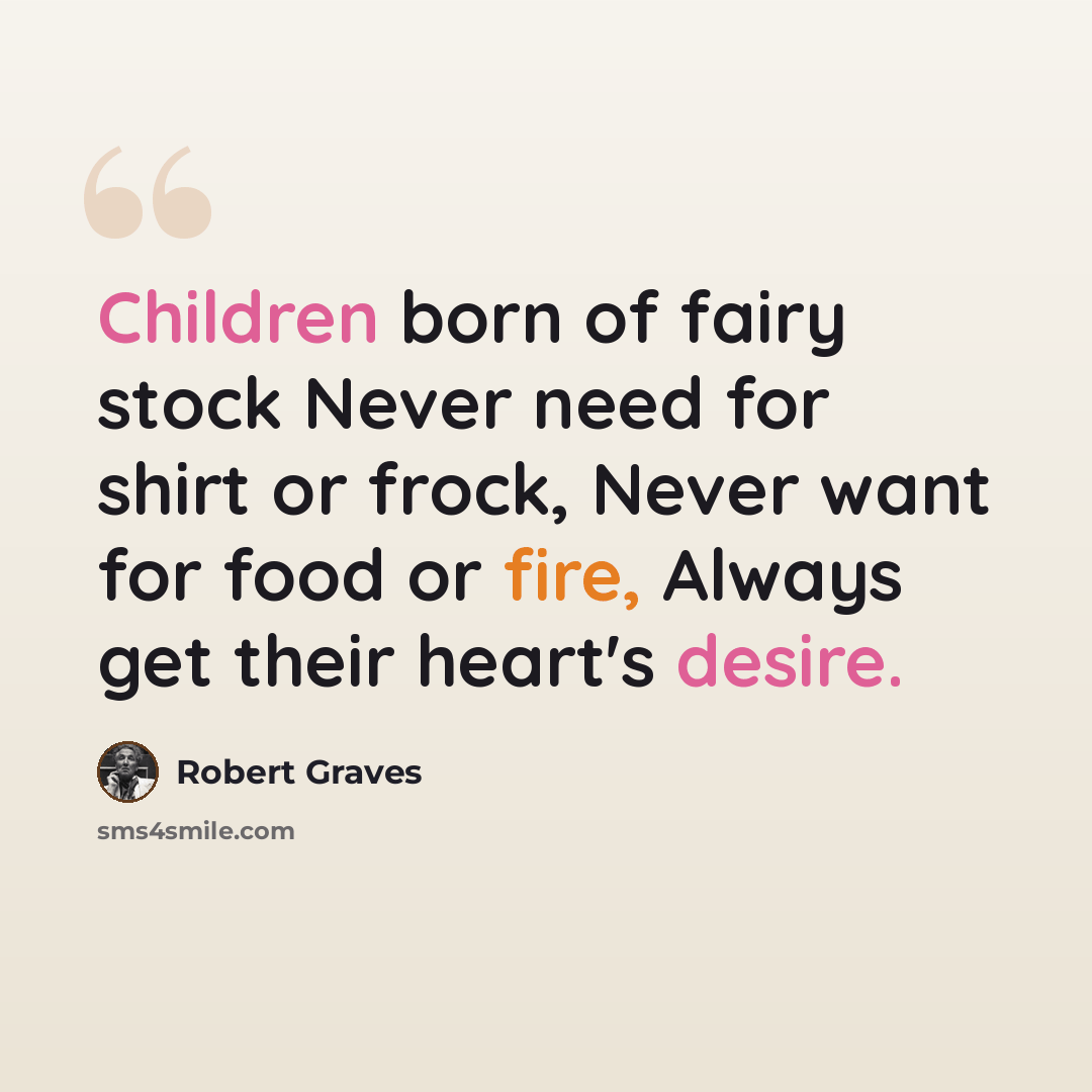 “Children born of fairy stock Never need for shirt or frock, Never want for food or fire, Always get their heart's desire.” quote by Robert Graves