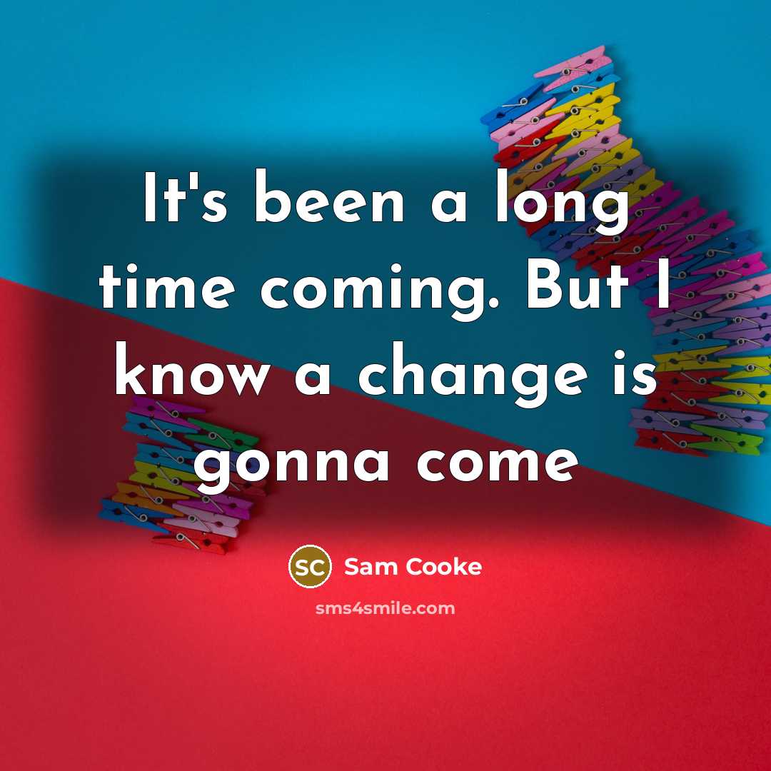 “It's been a long time coming. But I know a change is gonna come” quote by Sam Cooke