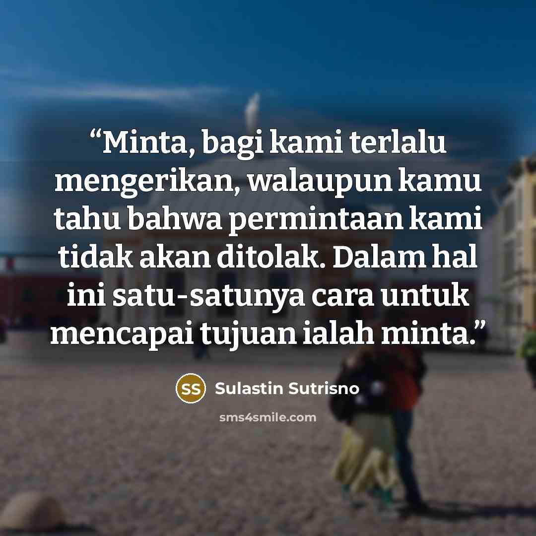 “Minta, bagi kami terlalu mengerikan, walaupun kamu tahu bahwa permintaan kami tidak akan ditolak. Dalam hal ini satu-satunya cara untuk mencapai tujuan ialah minta.” quote by Sulastin Sutrisno
