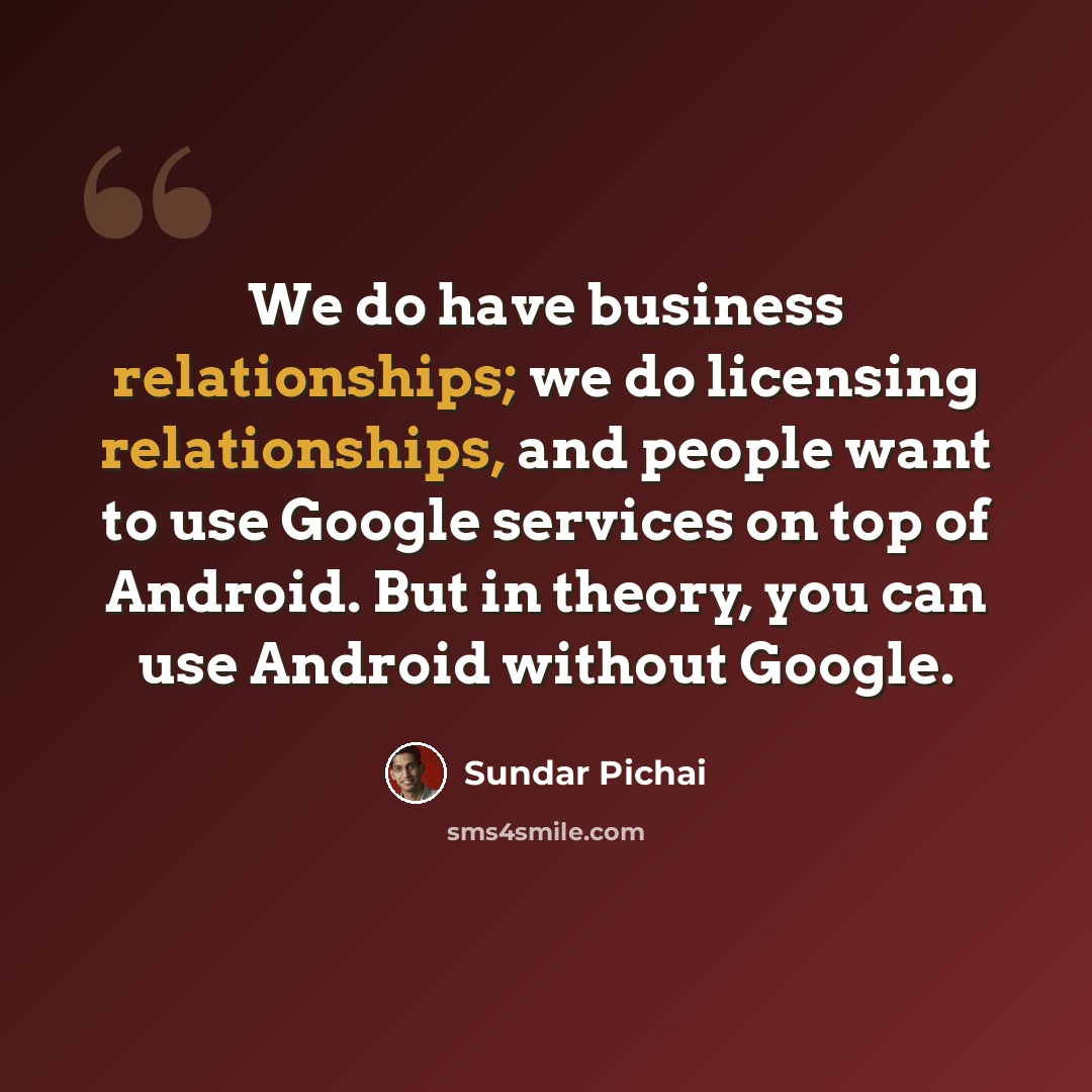 “We do have business relationships; we do licensing relationships, and people want to use Google services on top of Android. But in theory, you can use Android without Google.” quote by Sundar Pichai
