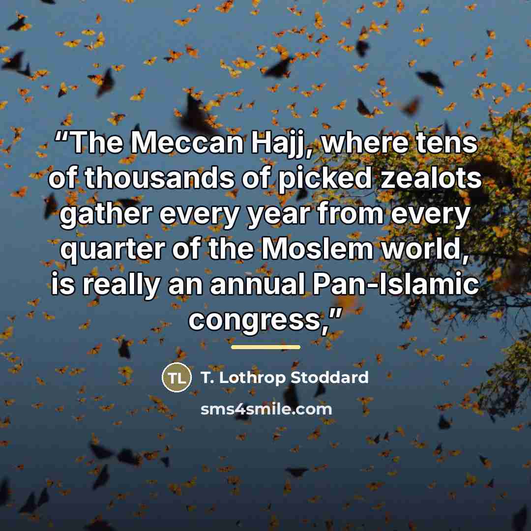 “The Meccan Hajj, where tens of thousands of picked zealots gather every year from every quarter of the Moslem world, is really an annual Pan-Islamic congress,” quote by T. Lothrop Stoddard