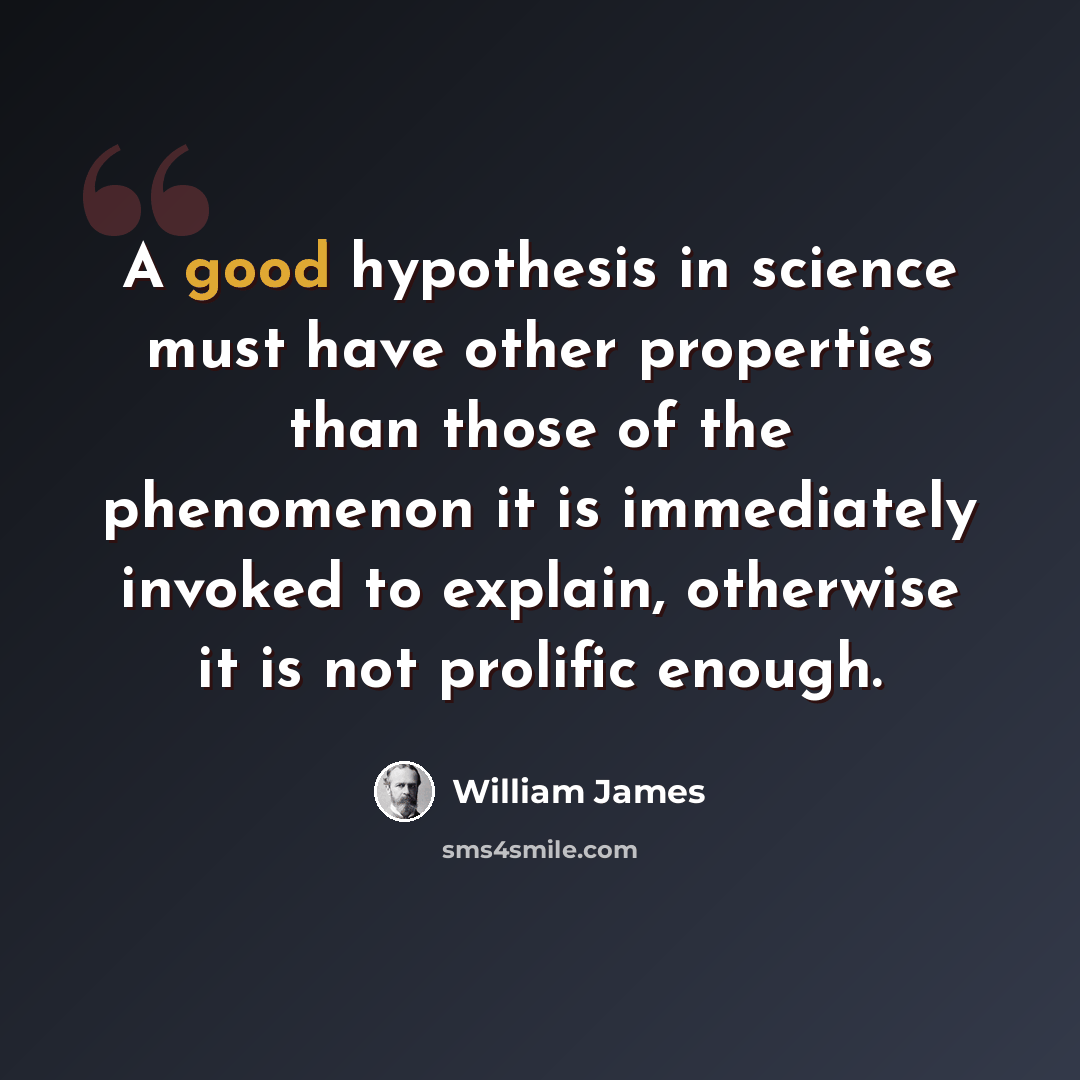 “A good hypothesis in science must have other properties than those of the phenomenon it is immediately invoked to explain, otherwise it is not prolific enough.” quote by William James
