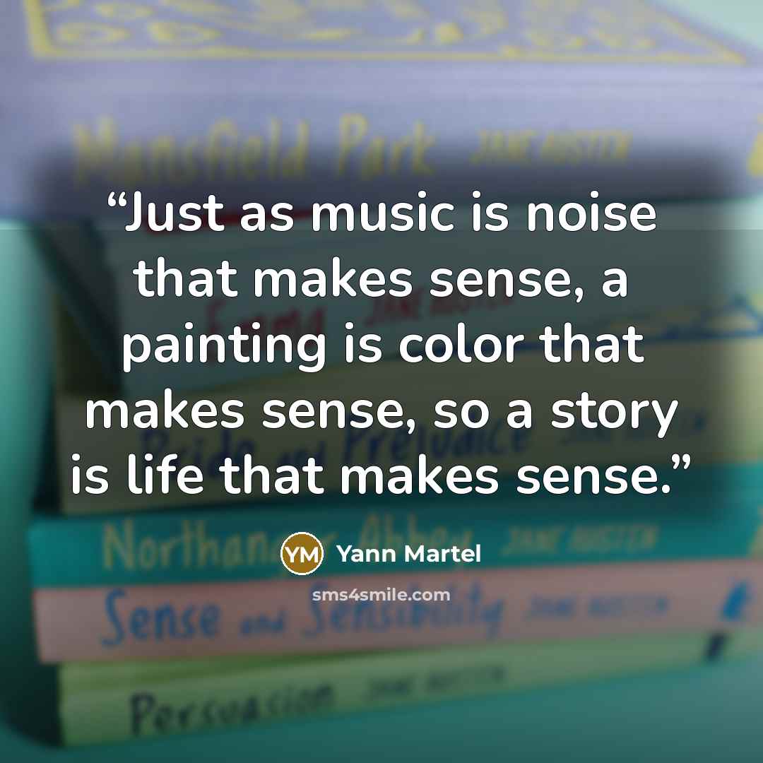 “Just as music is noise that makes sense, a painting is color that makes sense, so a story is life that makes sense.” quote by Yann Martel