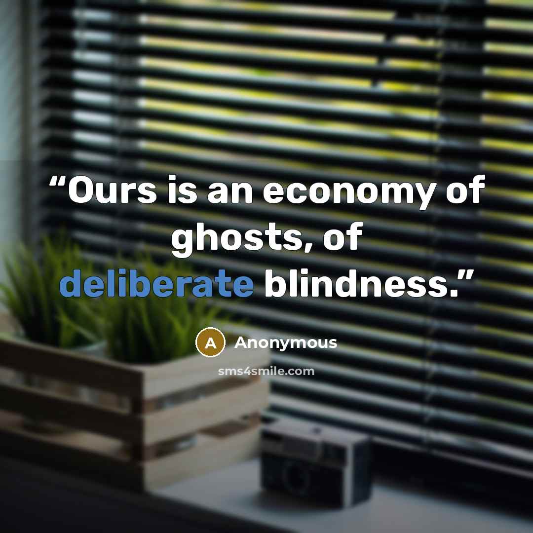 “Ours is an economy of ghosts, of deliberate blindness.” quote by Anonymous