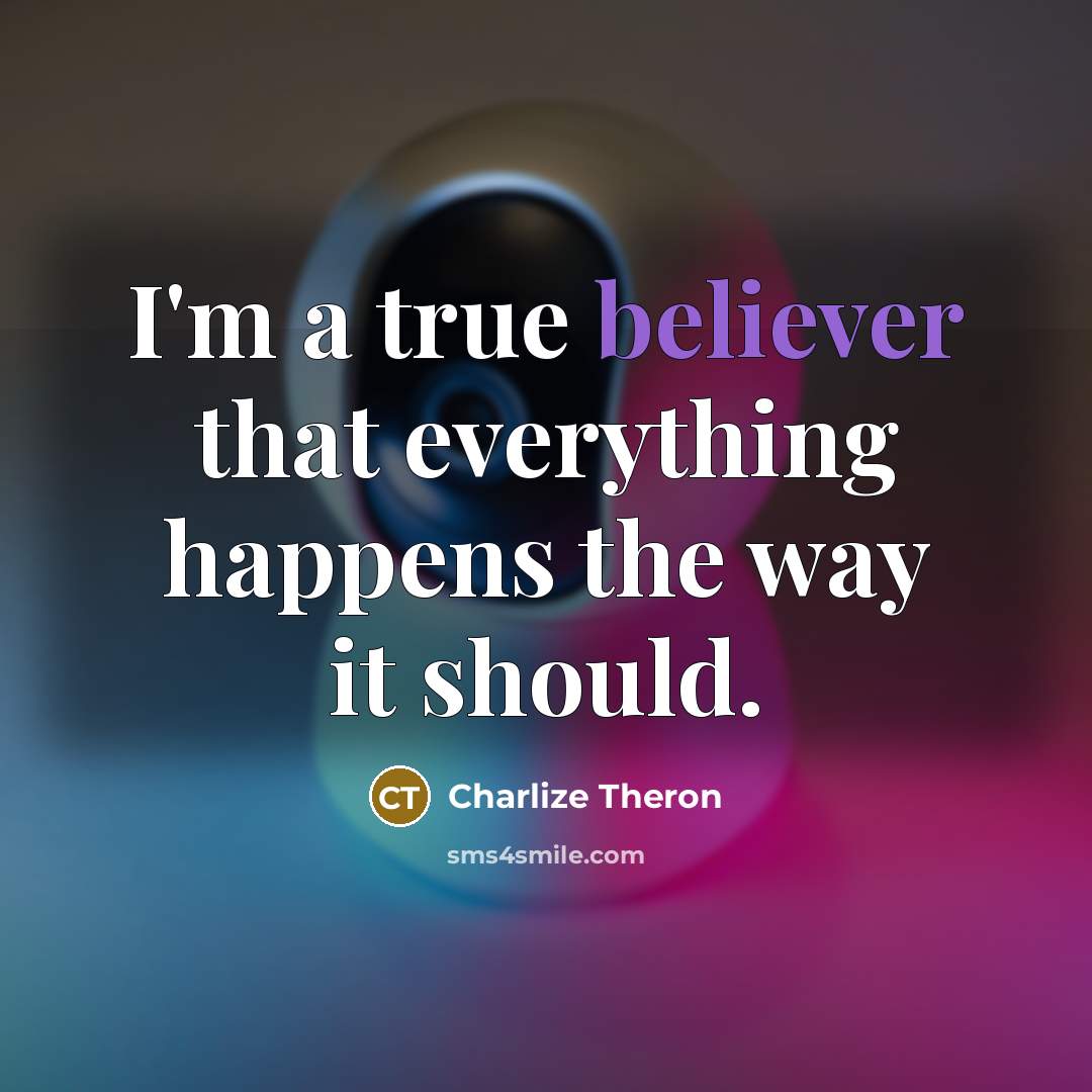 “I'm a true believer that everything happens the way it should.” quote by Charlize Theron