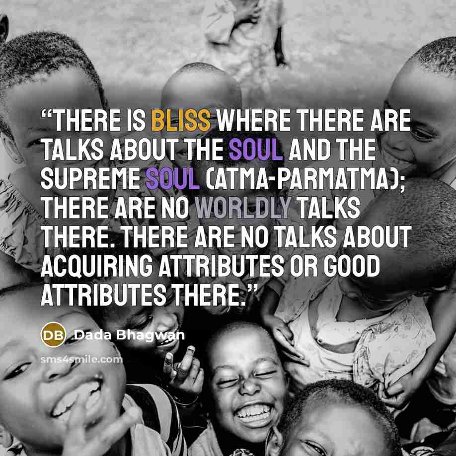 “There is bliss where there are talks about the Soul and the Supreme Soul (atma-parmatma); there are no worldly talks there. There are no talks about acquiring attributes or good attributes there.” quote by Dada Bhagwan