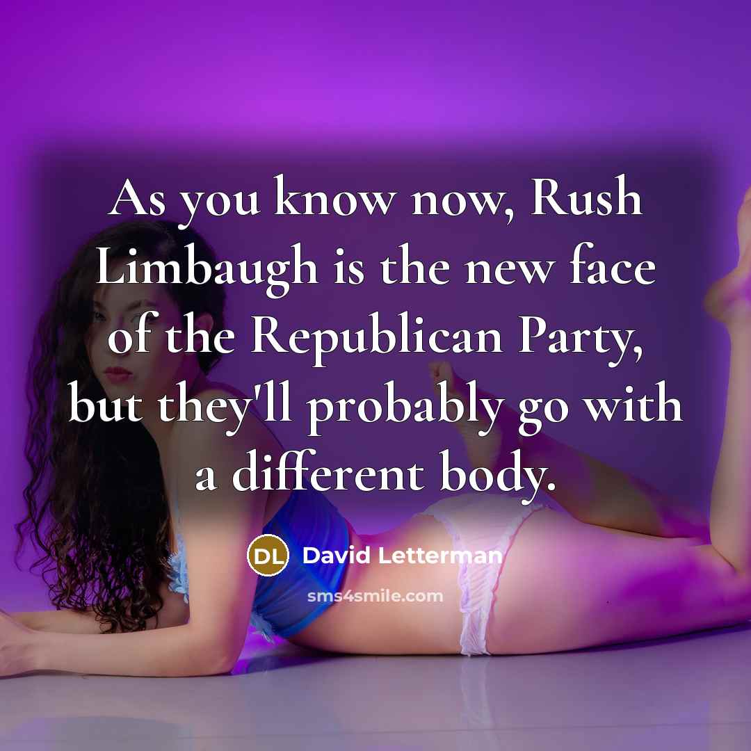 “As you know now, Rush Limbaugh is the new face of the Republican Party, but they'll probably go with a different body.” quote by David Letterman