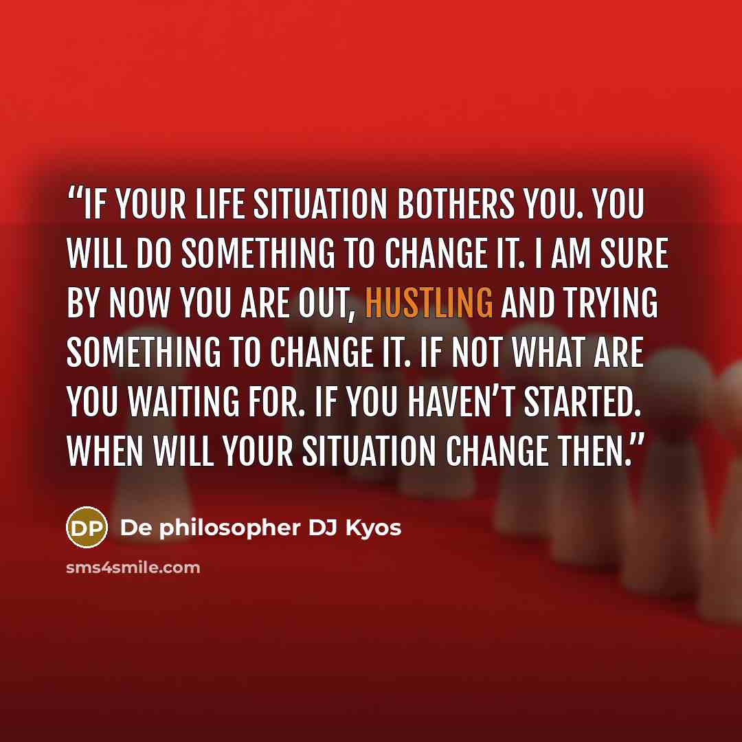 “If your life situation bothers you. You will do something to change it. I am sure by now you are out, hustling and trying something to change it. If not what are you waiting for. If you haven’t started. When will your situation change then.” quote by De philosopher DJ Kyos
