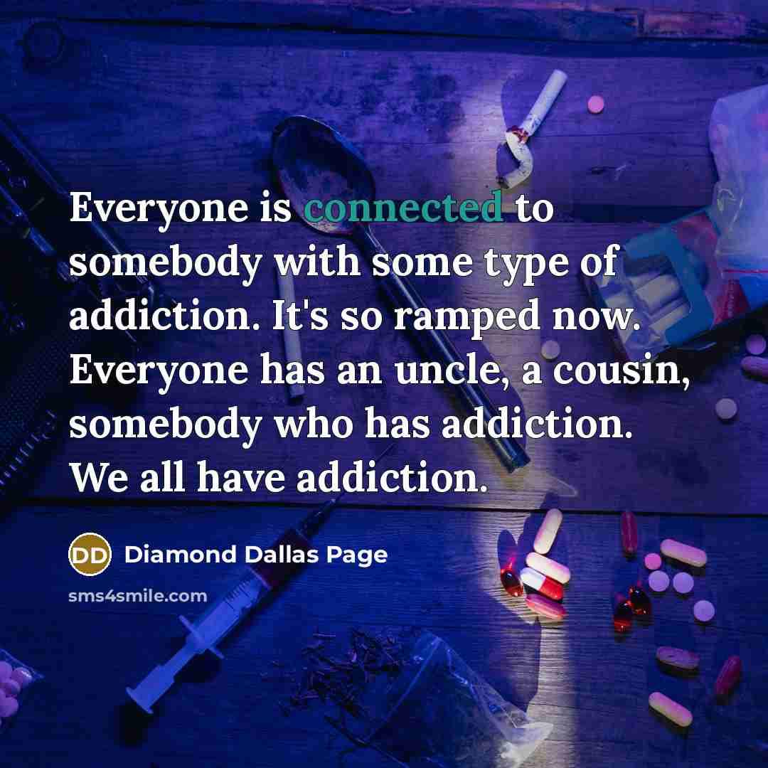 “Everyone is connected to somebody with some type of addiction. It's so ramped now. Everyone has an uncle, a cousin, somebody who has addiction. We all have addiction.” quote by Diamond Dallas Page