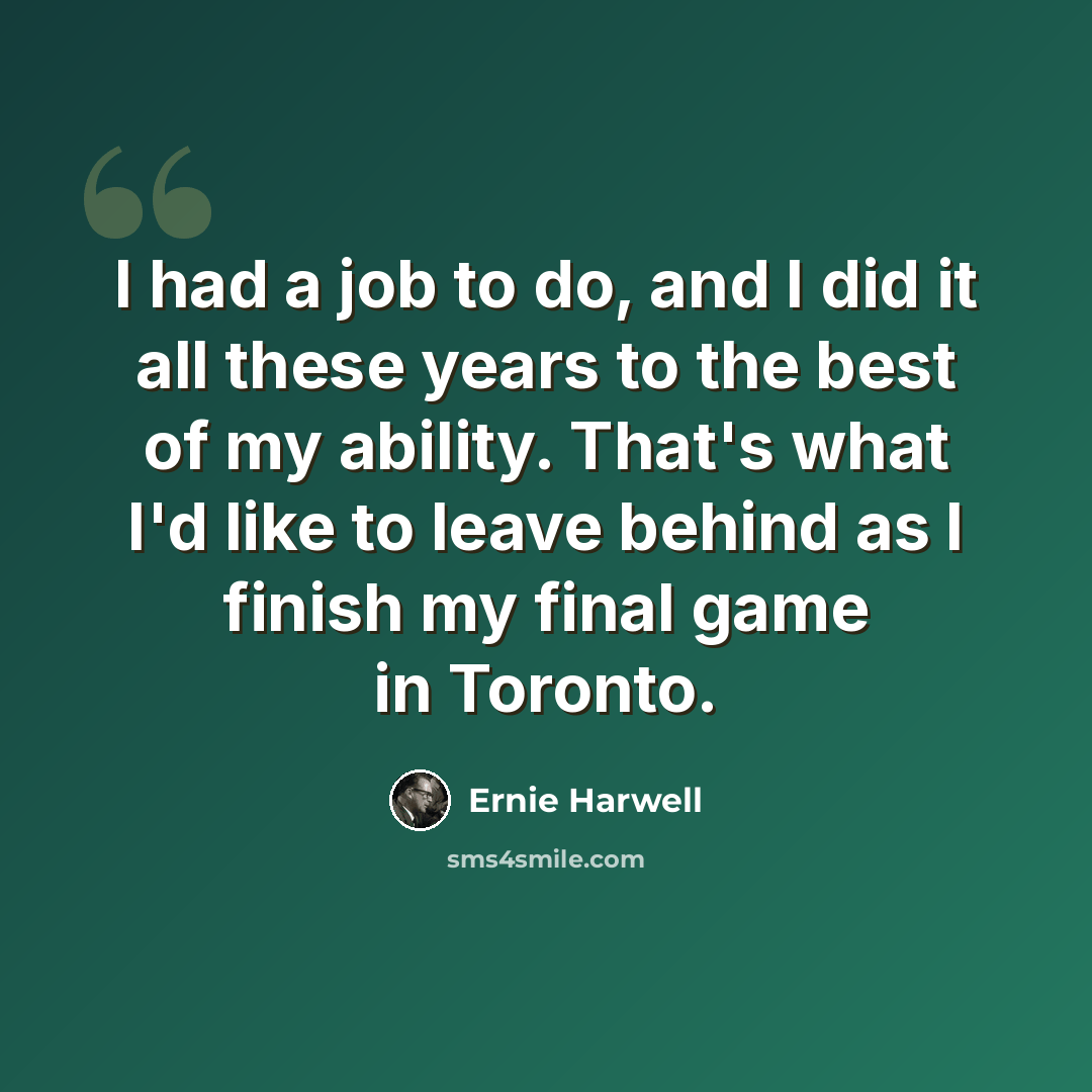 “I had a job to do, and I did it all these years to the best of my ability. That's what I'd like to leave behind as I finish my final game in Toronto.” quote by Ernie Harwell
