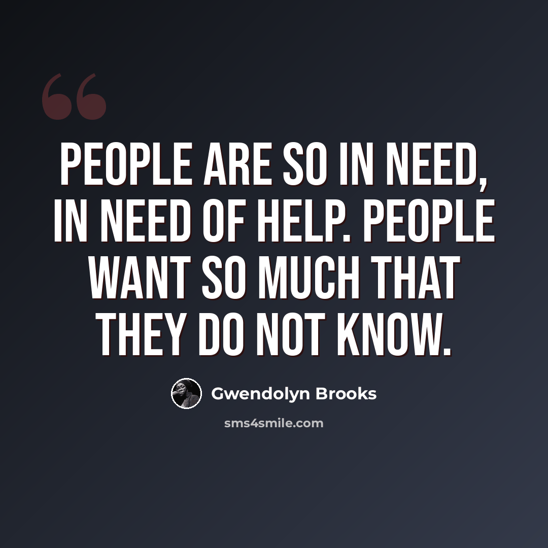 “People are so in need, in need of help. People want so much that they do not know.” quote by Gwendolyn Brooks