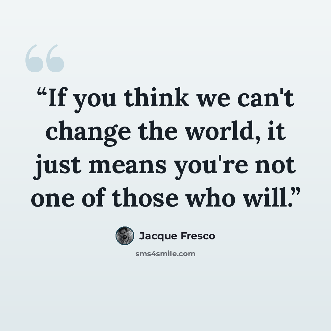 “If you think we can't change the world, it just means you're not one of those who will.” quote by Jacque Fresco