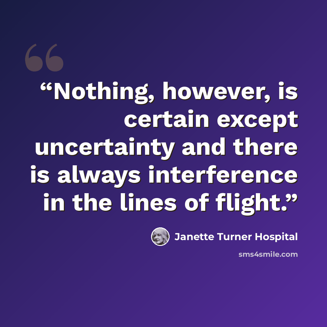 “Nothing, however, is certain except uncertainty and there is always interference in the lines of flight.” quote by Janette Turner Hospital