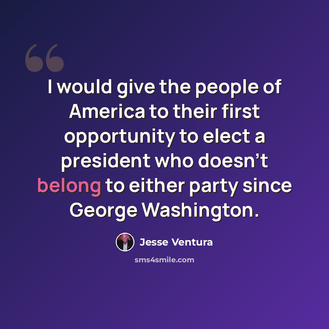 “I would give the people of America to their first opportunity to elect a president who doesn't belong to either party since George Washington.” quote by Jesse Ventura