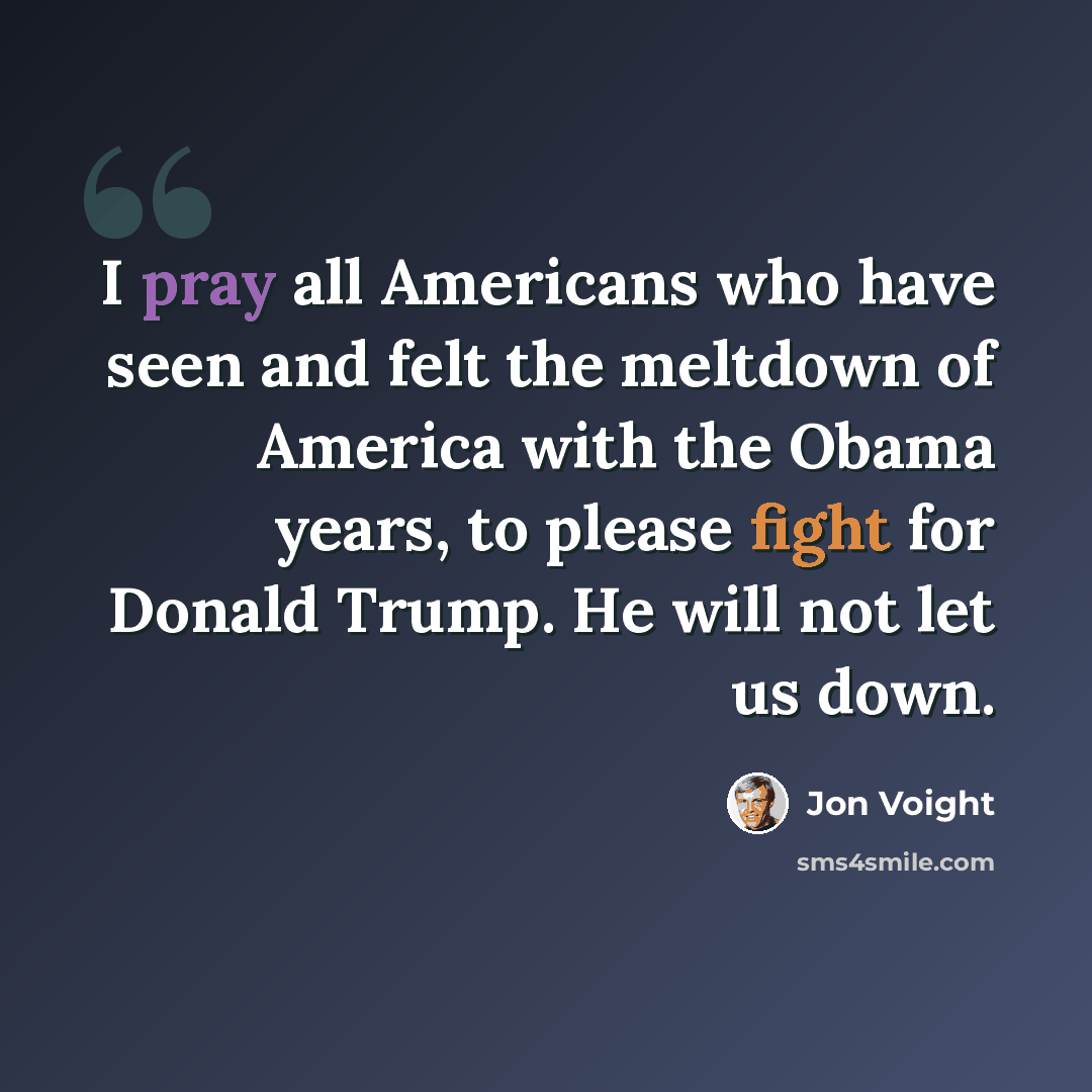 “I pray all Americans who have seen and felt the meltdown of America with the Obama years, to please fight for Donald Trump. He will not let us down.” quote by Jon Voight
