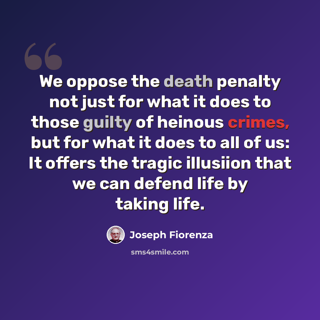 “We oppose the death penalty not just for what it does to those guilty of heinous crimes, but for what it does to all of us: It offers the tragic illusiion that we can defend life by taking life.” quote by Joseph Fiorenza