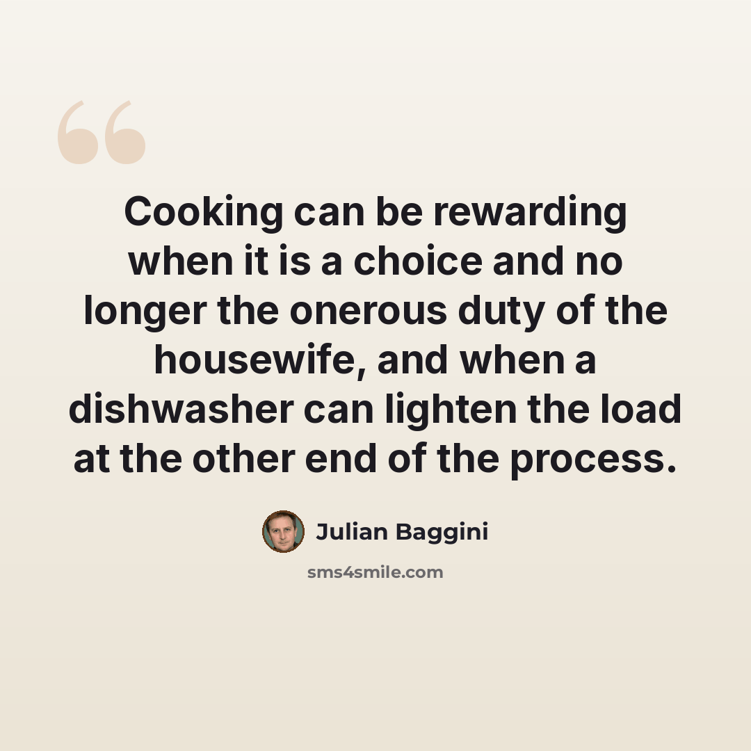 “Cooking can be rewarding when it is a choice and no longer the onerous duty of the housewife, and when a dishwasher can lighten the load at the other end of the process.” quote by Julian Baggini
