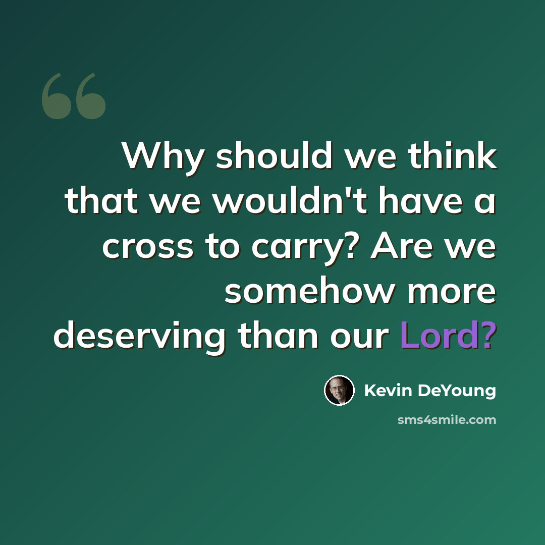 “Why should we think that we wouldn't have a cross to carry? Are we somehow more deserving than our Lord?” quote by Kevin DeYoung