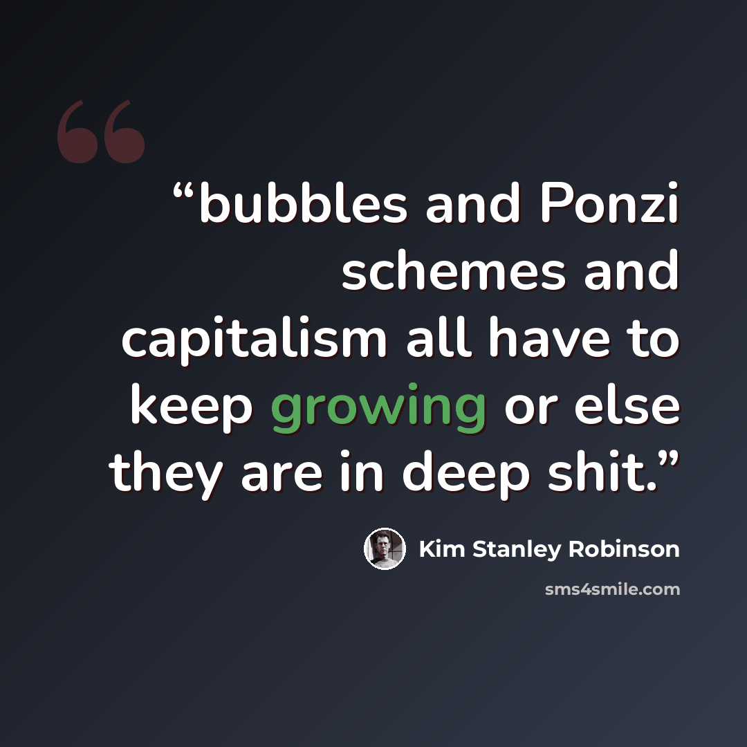 “bubbles and Ponzi schemes and capitalism all have to keep growing or else they are in deep shit.” quote by Kim Stanley Robinson