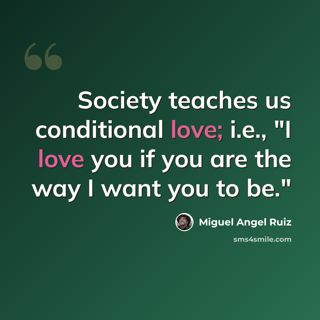 “Society teaches us conditional love; i.e., "I love you if you are the way I want you to be."” quote by Miguel Angel Ruiz
